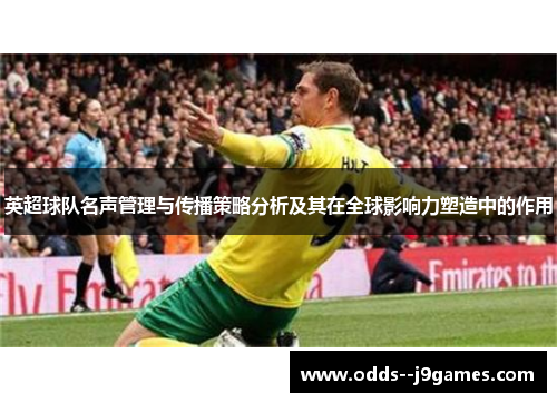 英超球队名声管理与传播策略分析及其在全球影响力塑造中的作用 英超球队名声管理与传播策略分析及其在全球影响力塑造中的作用