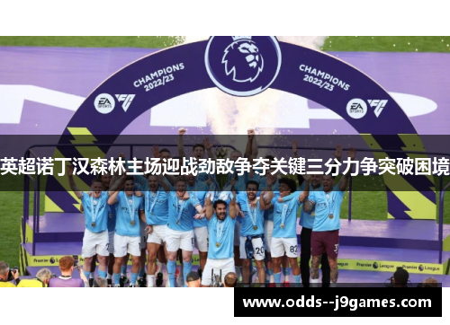 英超诺丁汉森林主场迎战劲敌争夺关键三分力争突破困境 英超诺丁汉森林主场迎战劲敌争夺关键三分力争突破困境