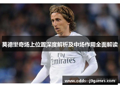 莫德里奇场上位置深度解析及中场作用全面解读
