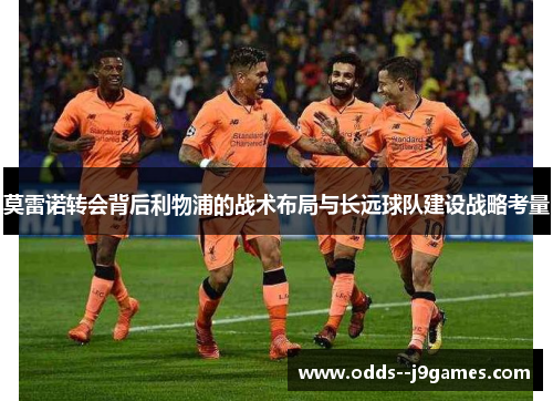 莫雷诺转会背后利物浦的战术布局与长远球队建设战略考量