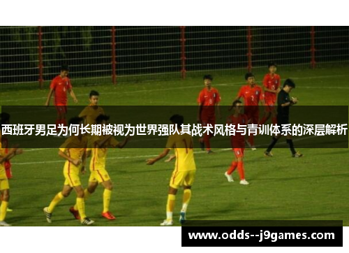 西班牙男足为何长期被视为世界强队其战术风格与青训体系的深层解析 西班牙男足为何长期被视为世界强队其战术风格与青训体系的深层解析