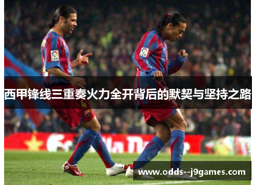 西甲锋线三重奏火力全开背后的默契与坚持之路