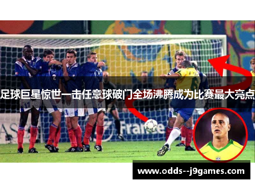 足球巨星惊世一击任意球破门全场沸腾成为比赛最大亮点