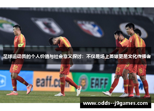 足球运动员的个人价值与社会意义探讨：不仅是场上英雄更是文化传播者