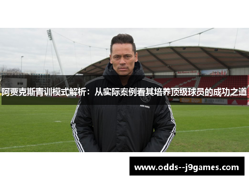 阿贾克斯青训模式解析：从实际案例看其培养顶级球员的成功之道