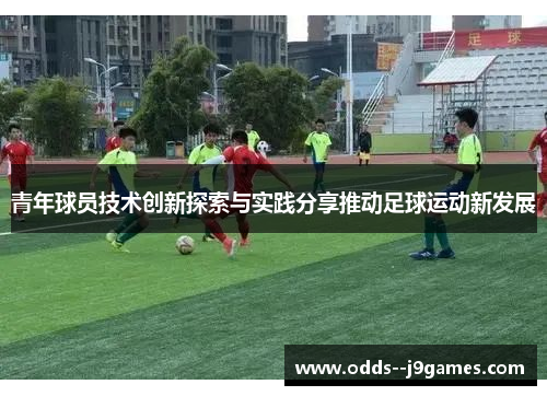 青年球员技术创新探索与实践分享推动足球运动新发展