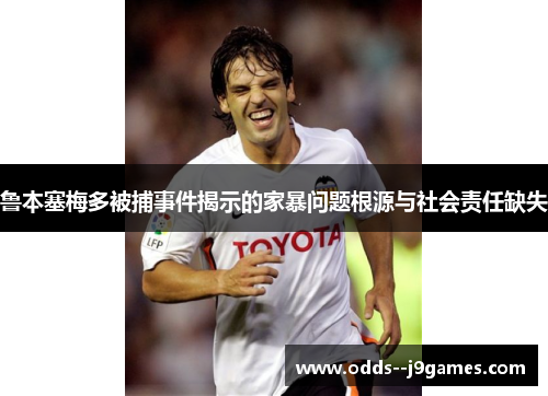 鲁本塞梅多被捕事件揭示的家暴问题根源与社会责任缺失