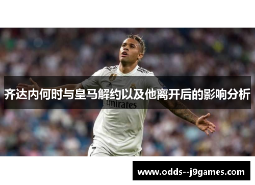 齐达内何时与皇马解约以及他离开后的影响分析