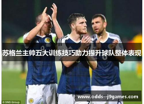 苏格兰主帅五大训练技巧助力提升球队整体表现