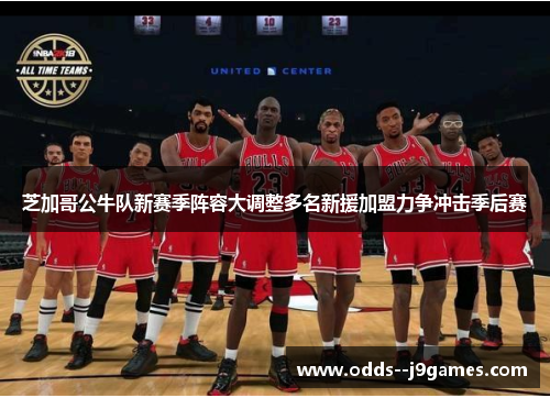 芝加哥公牛队新赛季阵容大调整多名新援加盟力争冲击季后赛