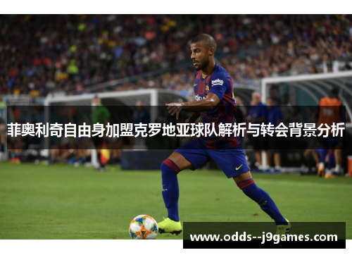 菲奥利奇自由身加盟克罗地亚球队解析与转会背景分析