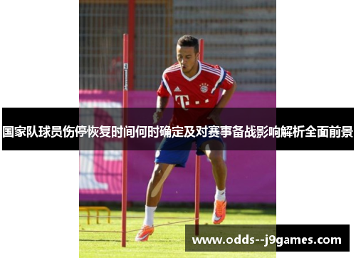 国家队球员伤停恢复时间何时确定及对赛事备战影响解析全面前景 国家队球员伤停恢复时间何时确定及对赛事备战影响解析全面前景