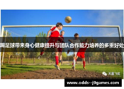 踢足球带来身心健康提升与团队合作能力培养的多重好处 踢足球带来身心健康提升与团队合作能力培养的多重好处