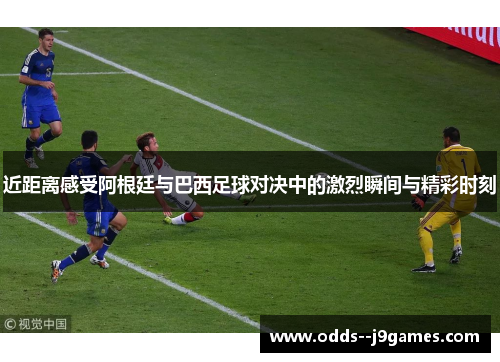 近距离感受阿根廷与巴西足球对决中的激烈瞬间与精彩时刻 近距离感受阿根廷与巴西足球对决中的激烈瞬间与精彩时刻