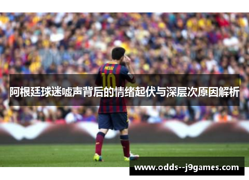 阿根廷球迷嘘声背后的情绪起伏与深层次原因解析 阿根廷球迷嘘声背后的情绪起伏与深层次原因解析