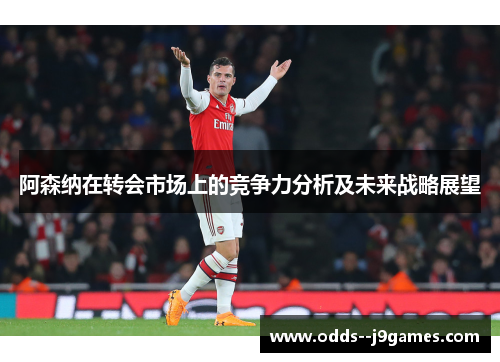 阿森纳在转会市场上的竞争力分析及未来战略展望 阿森纳在转会市场上的竞争力分析及未来战略展望