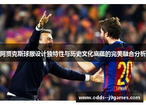 阿贾克斯球服设计独特性与历史文化底蕴的完美融合分析 阿贾克斯球服设计独特性与历史文化底蕴的完美融合分析