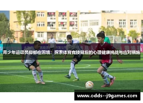青少年运动员抑郁症困境:探索体育竞技背后的心理健康挑战与应对措施 青少年运动员抑郁症困境:探索体育竞技背后的心理健康挑战与应对措施
