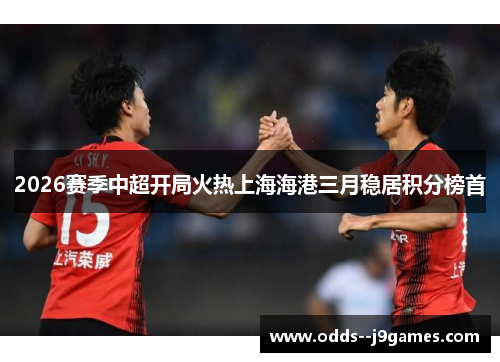 2026赛季中超开局火热上海海港三月稳居积分榜首 2026赛季中超开局火热上海海港三月稳居积分榜首