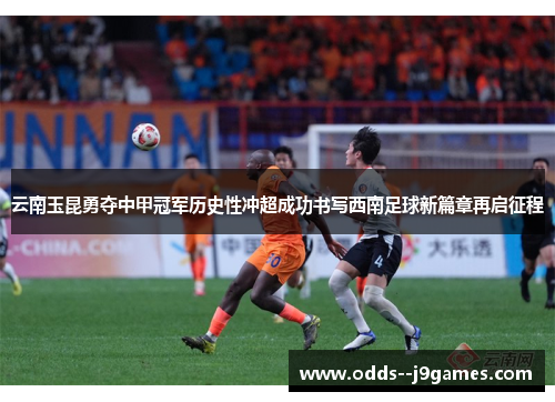 云南玉昆勇夺中甲冠军历史性冲超成功书写西南足球新篇章再启征程 云南玉昆勇夺中甲冠军历史性冲超成功书写西南足球新篇章再启征程