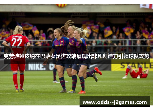 克劳迪娅皮纳在巴萨女足进攻端展现出非凡创造力引领球队攻势