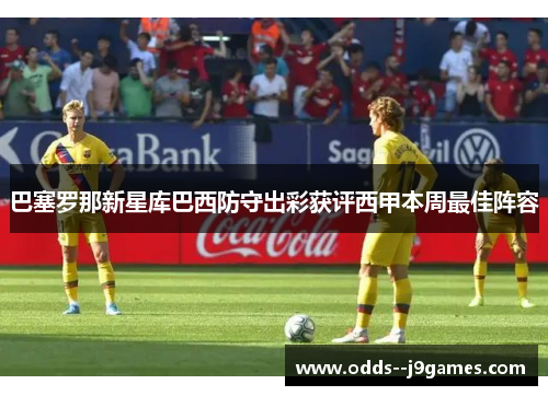 巴塞罗那新星库巴西防守出彩获评西甲本周最佳阵容 巴塞罗那新星库巴西防守出彩获评西甲本周最佳阵容