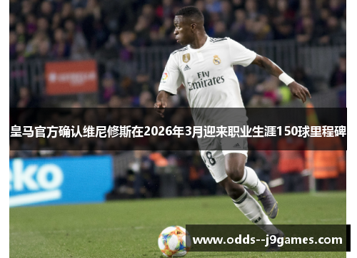 皇马官方确认维尼修斯在2026年3月迎来职业生涯150球里程碑 皇马官方确认维尼修斯在2026年3月迎来职业生涯150球里程碑