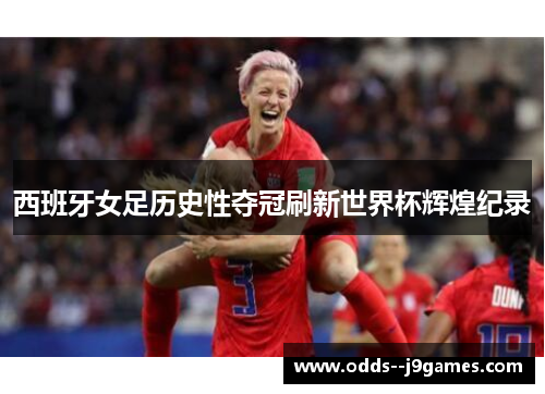 西班牙女足历史性夺冠刷新世界杯辉煌纪录 西班牙女足历史性夺冠刷新世界杯辉煌纪录