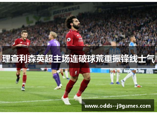 理查利森英超主场连破球荒重振锋线士气 理查利森英超主场连破球荒重振锋线士气