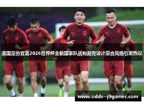 美国足协官宣2026世界杯全新国家队战袍耐克设计混合风格引发热议 美国足协官宣2026世界杯全新国家队战袍耐克设计混合风格引发热议