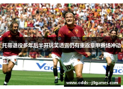 托蒂退役多年后半开玩笑透露仍有重返意甲赛场冲动 托蒂退役多年后半开玩笑透露仍有重返意甲赛场冲动
