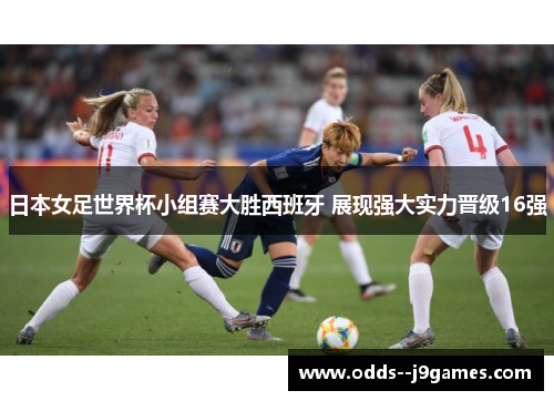 日本女足世界杯小组赛大胜西班牙 展现强大实力晋级16强 日本女足世界杯小组赛大胜西班牙 展现强大实力晋级16强