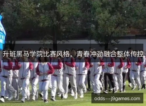 升班黑马学院比赛风格,青春冲劲融合整体传控 升班黑马学院比赛风格,青春冲劲融合整体传控
